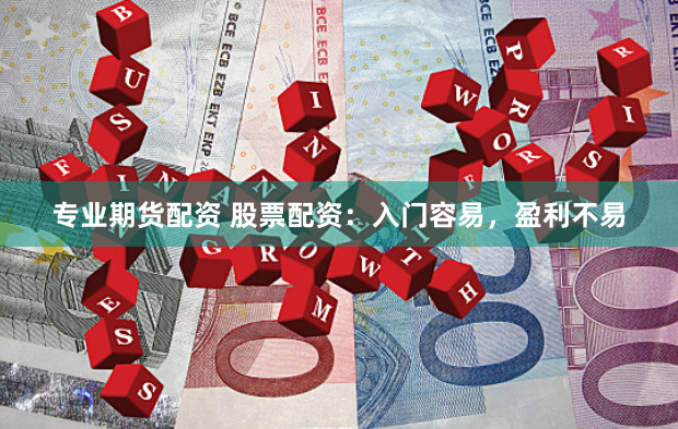 专业期货配资 股票配资：入门容易，盈利不易