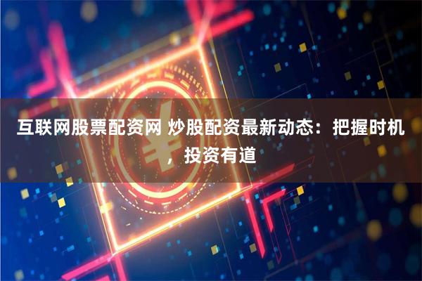 互联网股票配资网 炒股配资最新动态：把握时机，投资有道