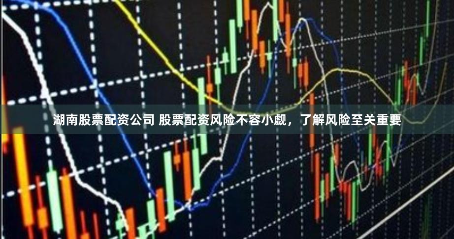 湖南股票配资公司 股票配资风险不容小觑，了解风险至关重要