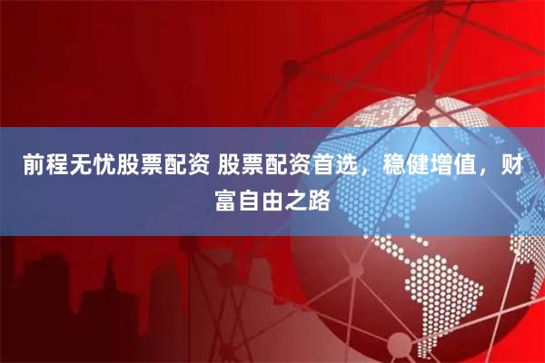 前程无忧股票配资 股票配资首选，稳健增值，财富自由之路