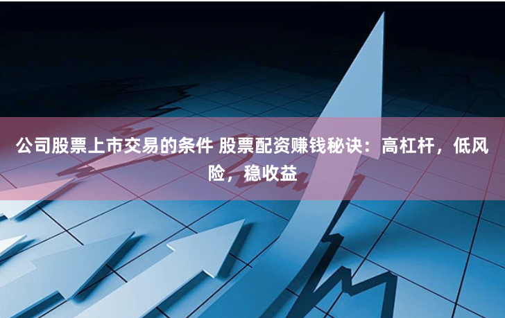 公司股票上市交易的条件 股票配资赚钱秘诀：高杠杆，低风险，稳收益