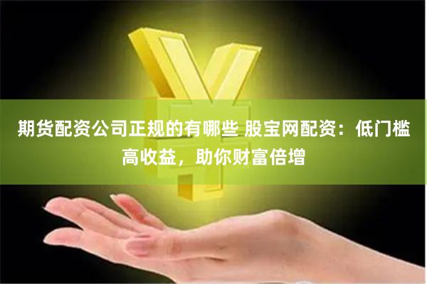 期货配资公司正规的有哪些 股宝网配资：低门槛高收益，助你财富倍增