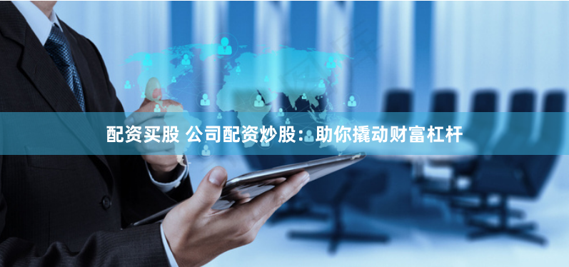配资买股 公司配资炒股：助你撬动财富杠杆