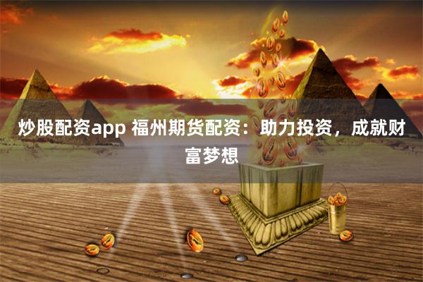 炒股配资app 福州期货配资：助力投资，成就财富梦想