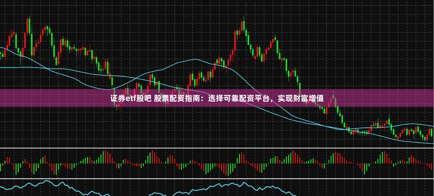 证券etf股吧 股票配资指南：选择可靠配资平台，实现财富增值