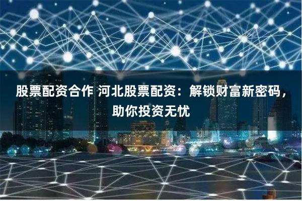 股票配资合作 河北股票配资：解锁财富新密码，助你投资无忧