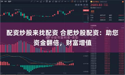 配资炒股来找配资 合肥炒股配资：助您资金翻倍，财富增值
