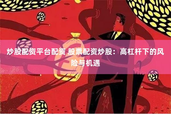 炒股配资平台配资 股票配资炒股：高杠杆下的风险与机遇