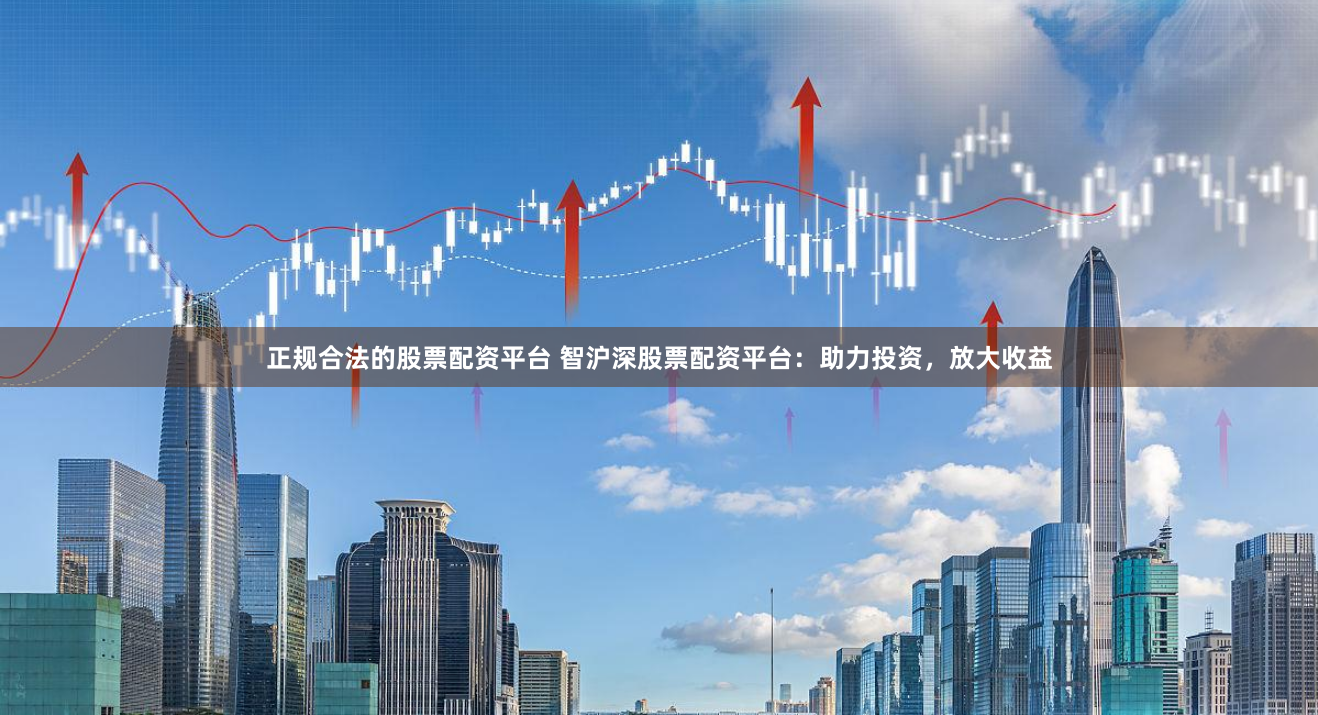 正规合法的股票配资平台 智沪深股票配资平台：助力投资，放大收益