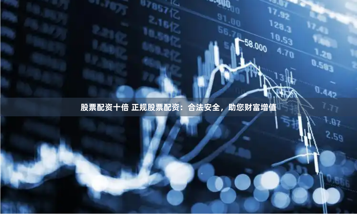 股票配资十倍 正规股票配资：合法安全，助您财富增值