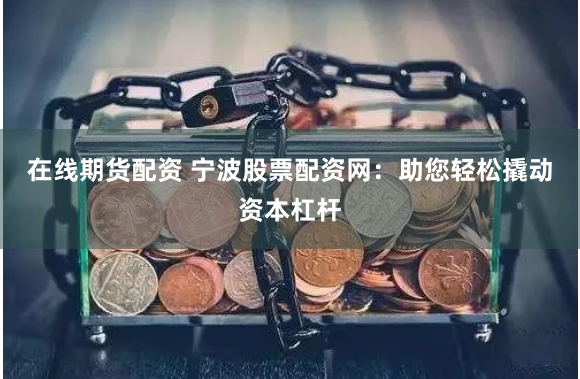 在线期货配资 宁波股票配资网：助您轻松撬动资本杠杆