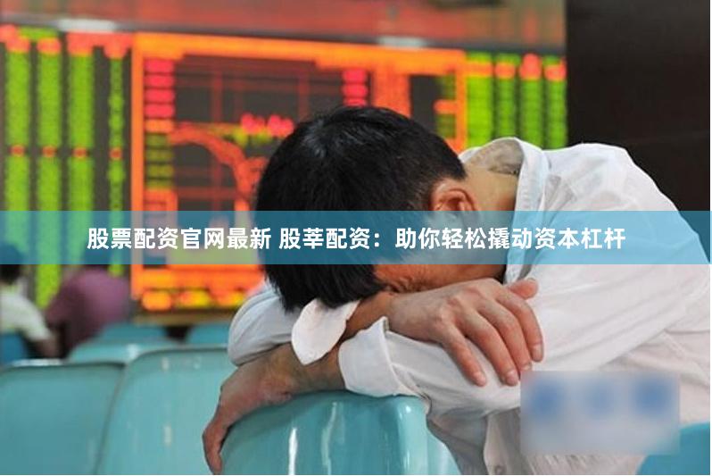 股票配资官网最新 股莘配资：助你轻松撬动资本杠杆