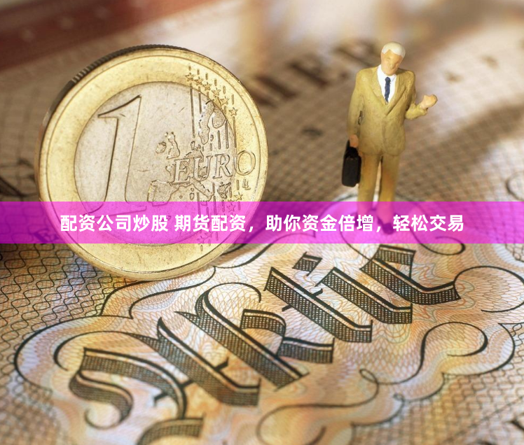 配资公司炒股 期货配资，助你资金倍增，轻松交易