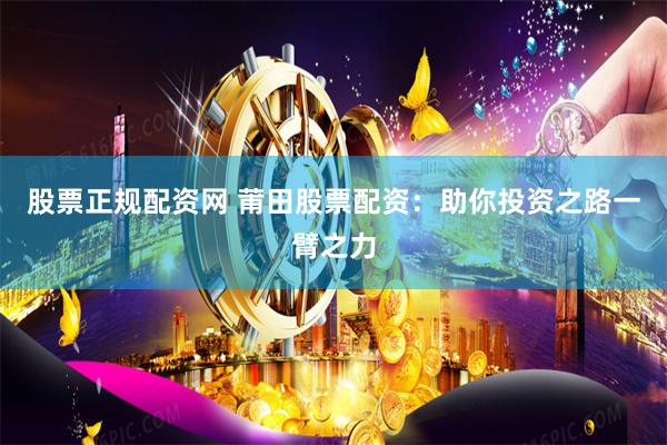 股票正规配资网 莆田股票配资：助你投资之路一臂之力
