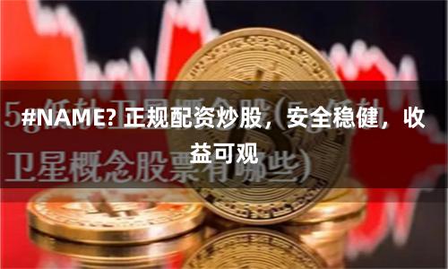 #NAME? 正规配资炒股，安全稳健，收益可观