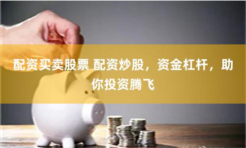 配资买卖股票 配资炒股，资金杠杆，助你投资腾飞
