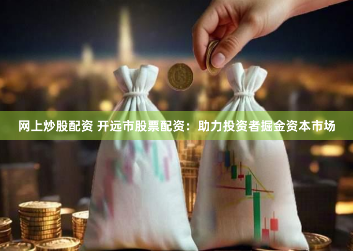 网上炒股配资 开远市股票配资：助力投资者掘金资本市场