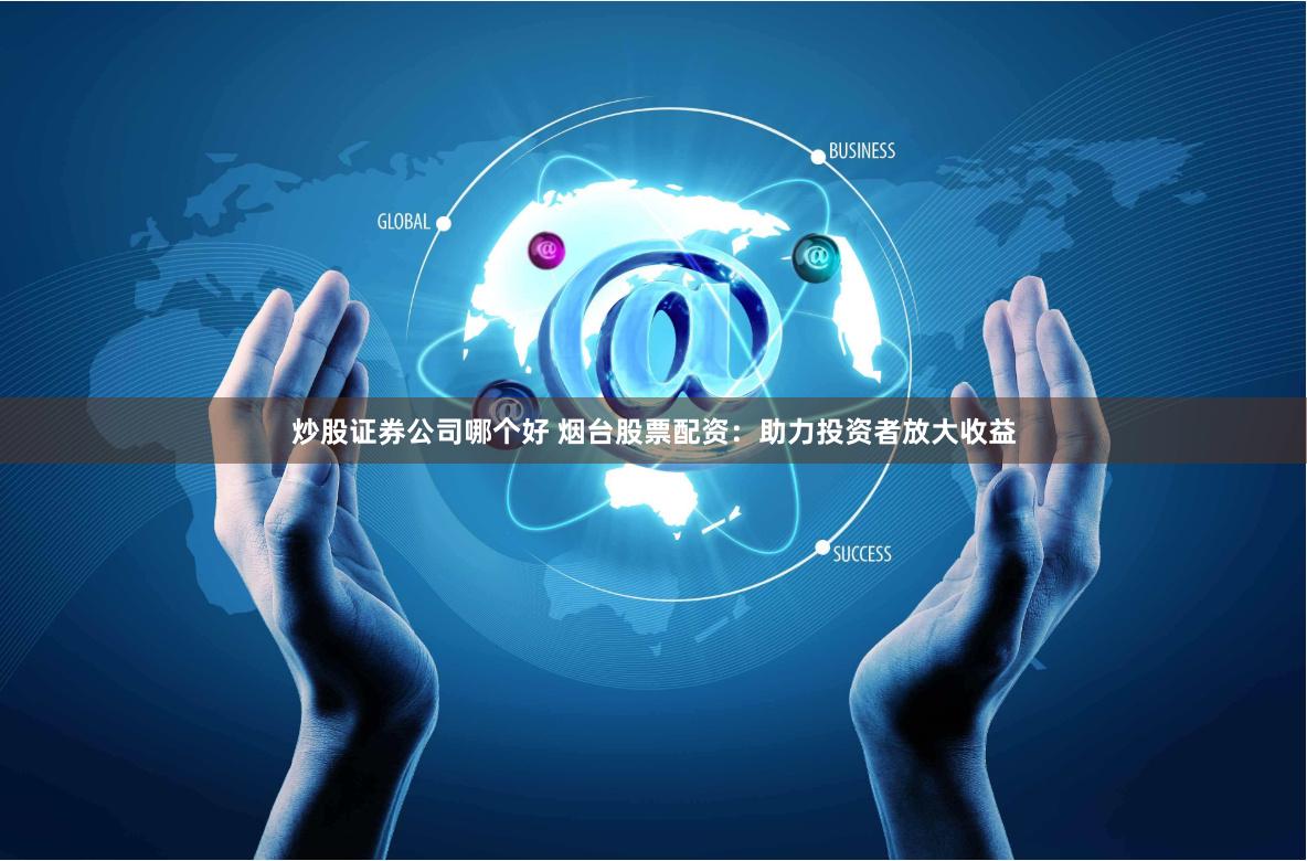 炒股证券公司哪个好 烟台股票配资：助力投资者放大收益