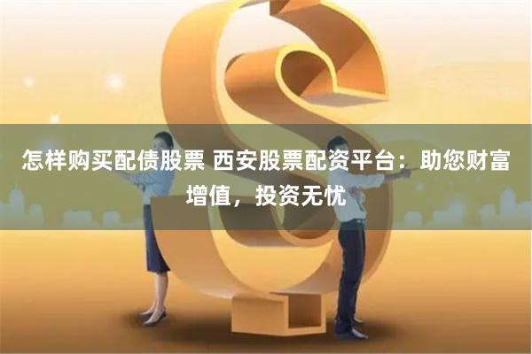 怎样购买配债股票 西安股票配资平台：助您财富增值，投资无忧