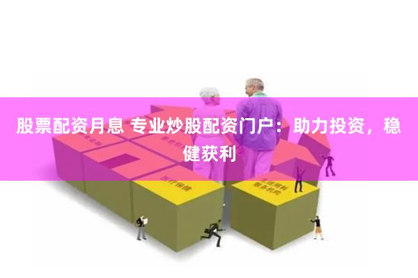 股票配资月息 专业炒股配资门户：助力投资，稳健获利