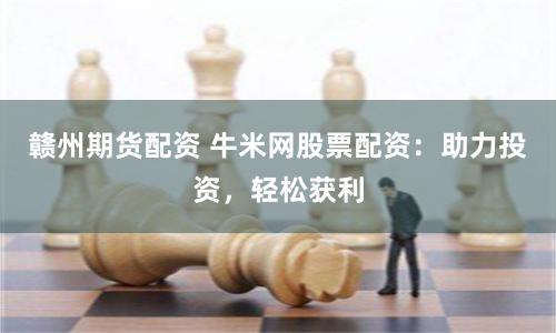 赣州期货配资 牛米网股票配资：助力投资，轻松获利