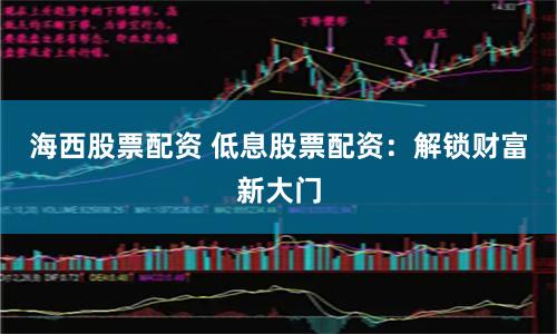 海西股票配资 低息股票配资：解锁财富新大门