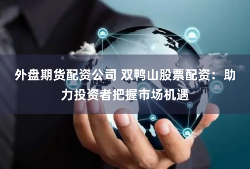 外盘期货配资公司 双鸭山股票配资：助力投资者把握市场机遇