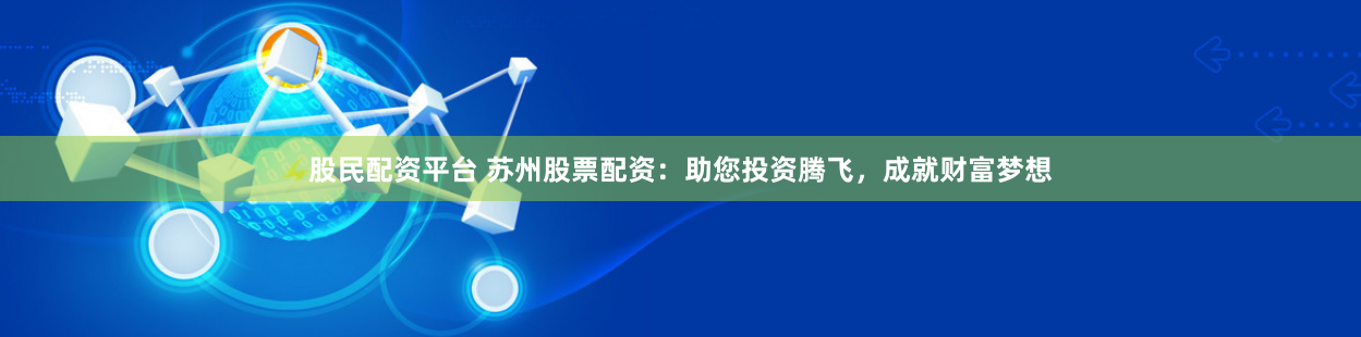 股民配资平台 苏州股票配资：助您投资腾飞，成就财富梦想