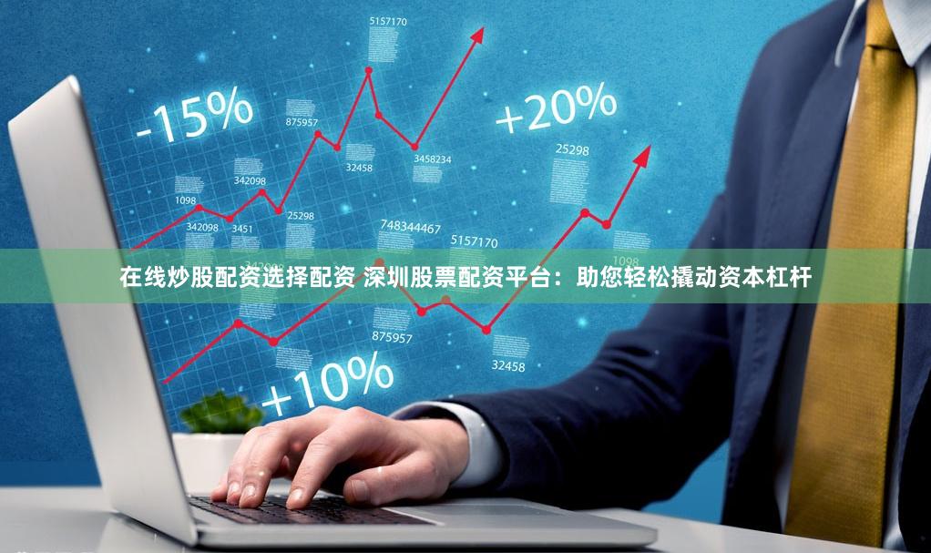 在线炒股配资选择配资 深圳股票配资平台：助您轻松撬动资本杠杆