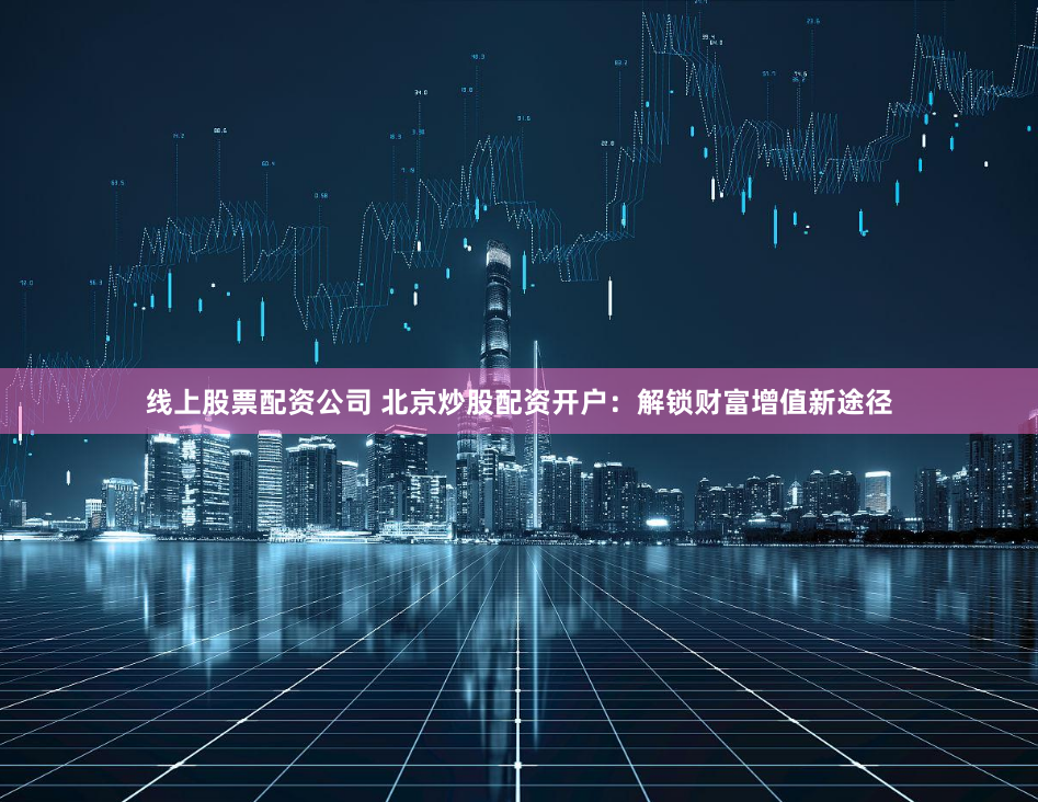 线上股票配资公司 北京炒股配资开户：解锁财富增值新途径