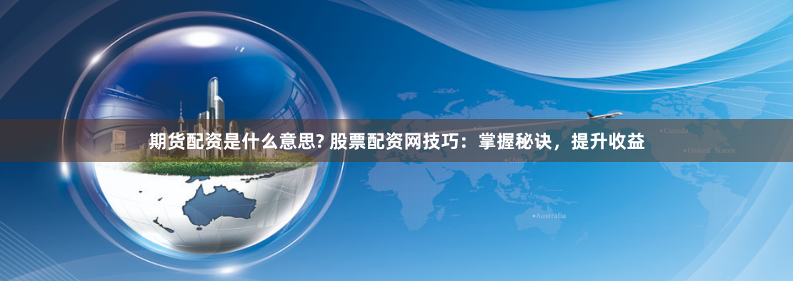期货配资是什么意思? 股票配资网技巧：掌握秘诀，提升收益