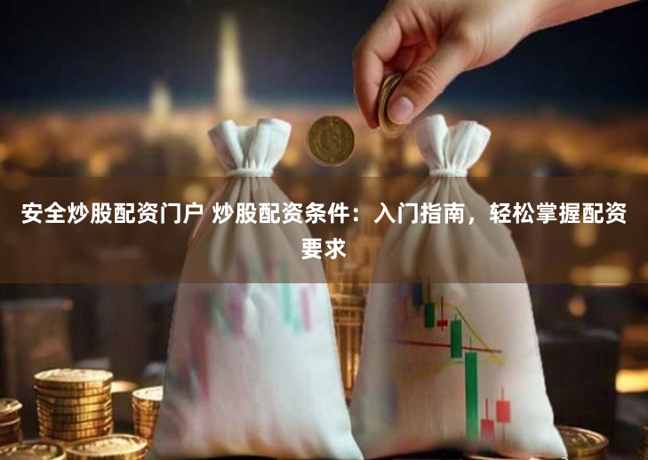 安全炒股配资门户 炒股配资条件：入门指南，轻松掌握配资要求