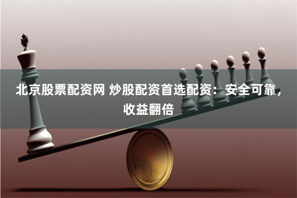 北京股票配资网 炒股配资首选配资：安全可靠，收益翻倍