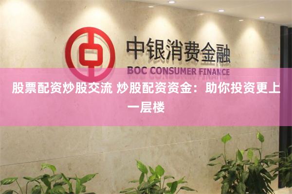股票配资炒股交流 炒股配资资金：助你投资更上一层楼
