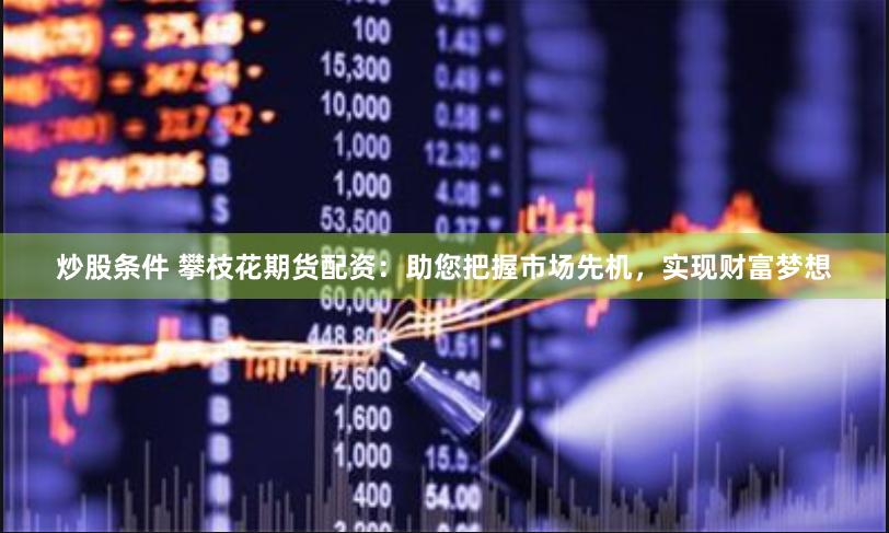 炒股条件 攀枝花期货配资：助您把握市场先机，实现财富梦想