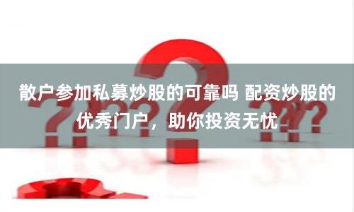 散户参加私募炒股的可靠吗 配资炒股的优秀门户，助你投资无忧