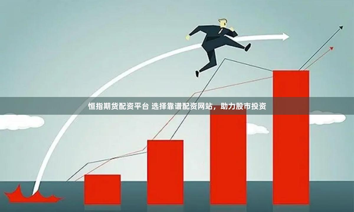 恒指期货配资平台 选择靠谱配资网站，助力股市投资