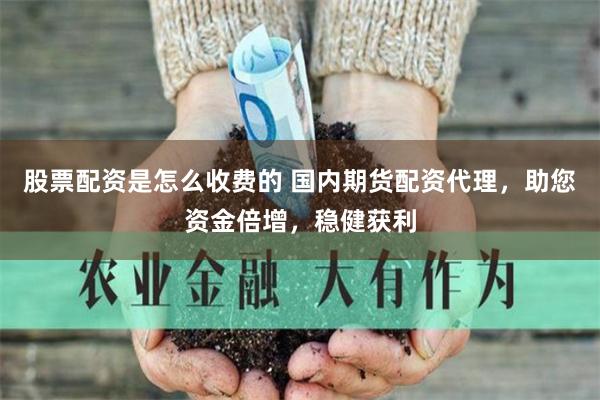 股票配资是怎么收费的 国内期货配资代理，助您资金倍增，稳健获利