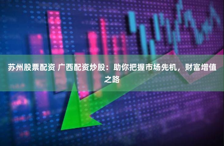 苏州股票配资 广西配资炒股：助你把握市场先机，财富增值之路