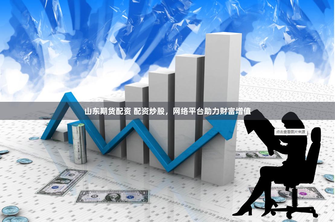 山东期货配资 配资炒股，网络平台助力财富增值
