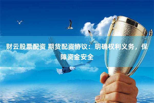 财云股票配资 期货配资协议：明确权利义务，保障资金安全