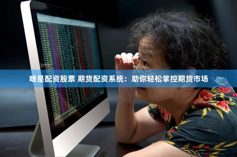 啥是配资股票 期货配资系统：助你轻松掌控期货市场