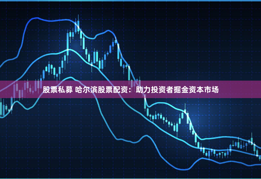 股票私募 哈尔滨股票配资：助力投资者掘金资本市场