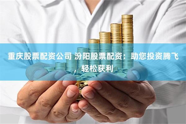 重庆股票配资公司 汾阳股票配资：助您投资腾飞，轻松获利