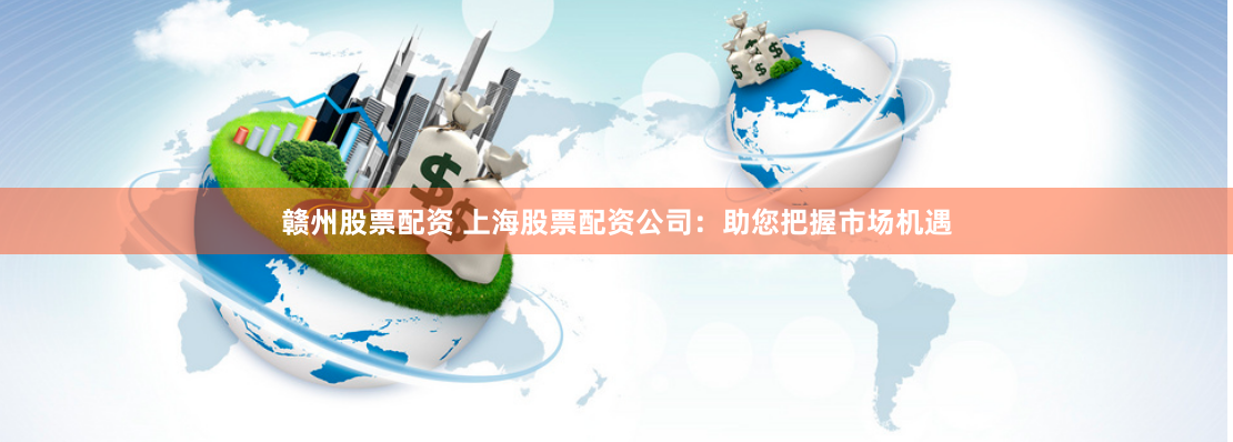赣州股票配资 上海股票配资公司：助您把握市场机遇