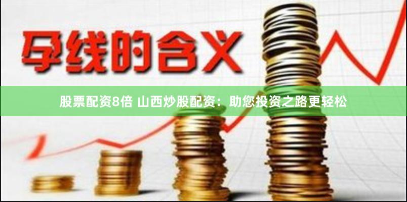 股票配资8倍 山西炒股配资：助您投资之路更轻松