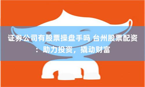 证券公司有股票操盘手吗 台州股票配资：助力投资，撬动财富