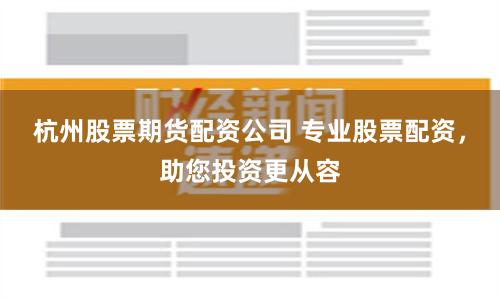 杭州股票期货配资公司 专业股票配资，助您投资更从容
