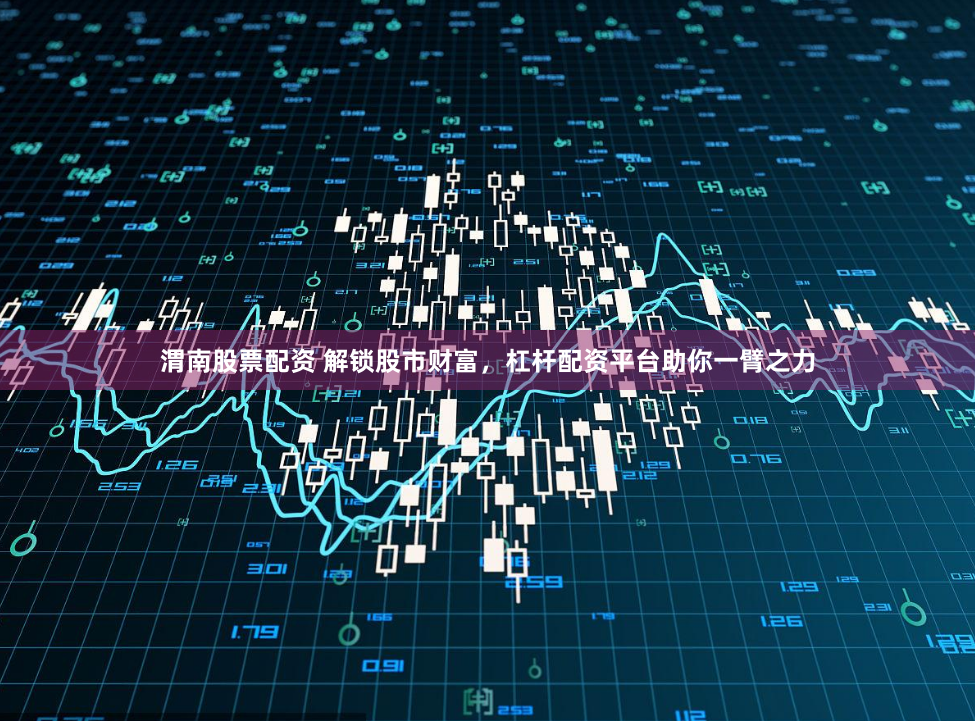 渭南股票配资 解锁股市财富，杠杆配资平台助你一臂之力