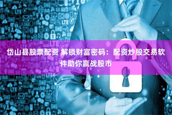 岱山县股票配资 解锁财富密码：配资炒股交易软件助你赢战股市
